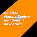S3 Ep23- Magma,Zephyr and Bodhi's adventure