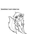 Sometimes I worry about you...