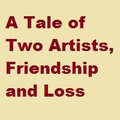 A Tale of Two Artists, Friendship, and Loss